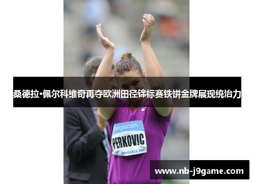 桑德拉·佩尔科维奇再夺欧洲田径锦标赛铁饼金牌展现统治力