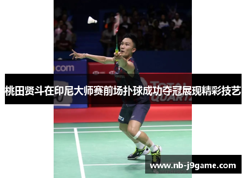 桃田贤斗在印尼大师赛前场扑球成功夺冠展现精彩技艺
