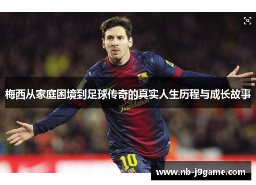 梅西从家庭困境到足球传奇的真实人生历程与成长故事