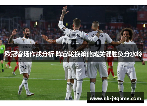 欧冠客场作战分析 阵容轮换策略成关键胜负分水岭