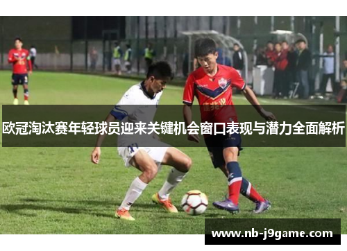 欧冠淘汰赛年轻球员迎来关键机会窗口表现与潜力全面解析