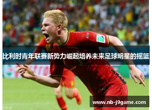 比利时青年联赛新势力崛起培养未来足球明星的摇篮