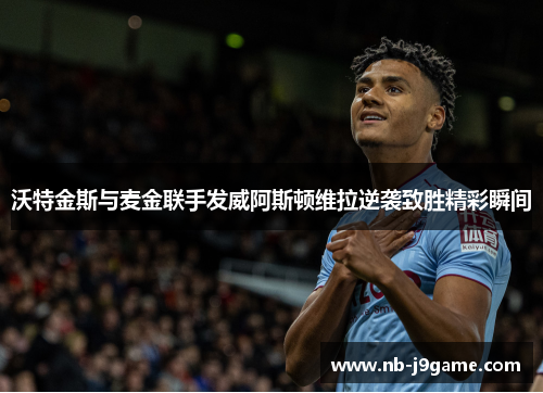 沃特金斯与麦金联手发威阿斯顿维拉逆袭致胜精彩瞬间 沃特金斯与麦金联手发威阿斯顿维拉逆袭致胜精彩瞬间