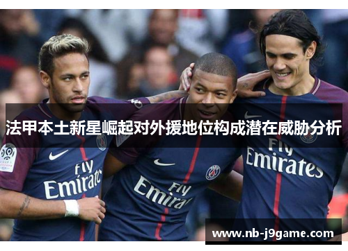 法甲本土新星崛起对外援地位构成潜在威胁分析