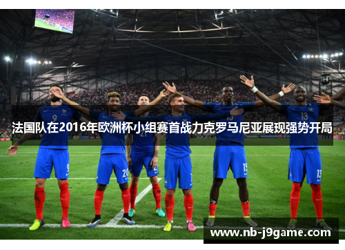 法国队在2016年欧洲杯小组赛首战力克罗马尼亚展现强势开局
