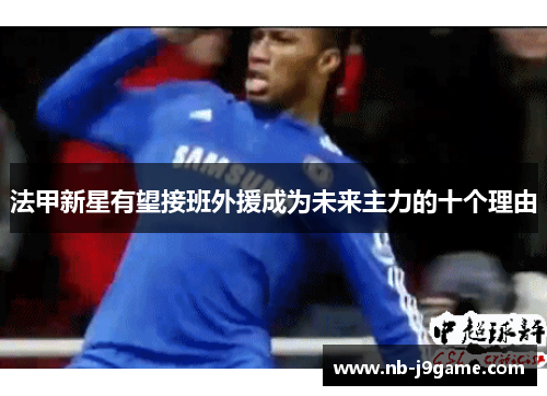 法甲新星有望接班外援成为未来主力的十个理由