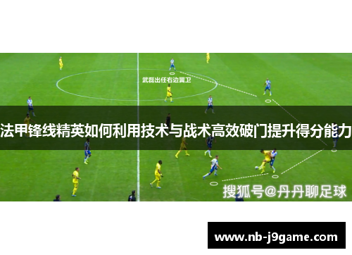 法甲锋线精英如何利用技术与战术高效破门提升得分能力 法甲锋线精英如何利用技术与战术高效破门提升得分能力
