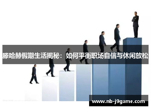 滕哈赫假期生活揭秘：如何平衡职场自信与休闲放松