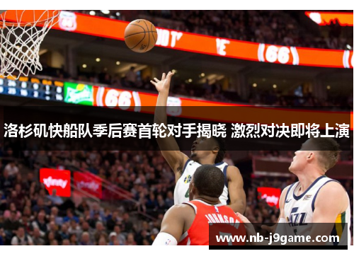 洛杉矶快船队季后赛首轮对手揭晓 激烈对决即将上演