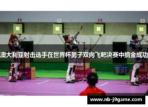 澳大利亚射击选手在世界杯男子双向飞靶决赛中摘金成功