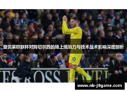 登贝莱欧联杯对阵切尔西的场上统治力与技术战术影响深度剖析