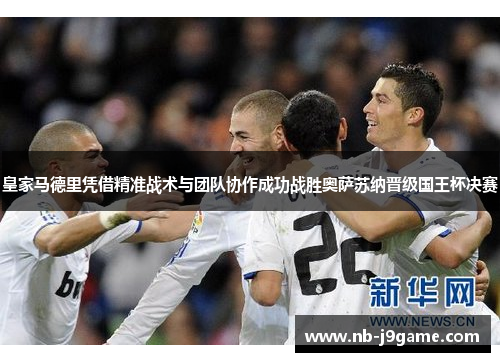 皇家马德里凭借精准战术与团队协作成功战胜奥萨苏纳晋级国王杯决赛