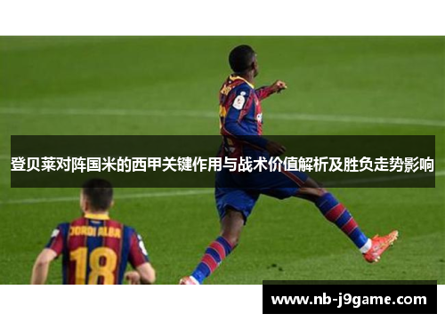 登贝莱对阵国米的西甲关键作用与战术价值解析及胜负走势影响