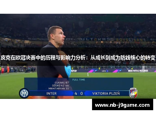 皮克在欧冠决赛中的历程与影响力分析：从成长到成为防线核心的转变