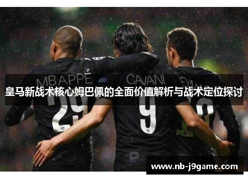 皇马新战术核心姆巴佩的全面价值解析与战术定位探讨