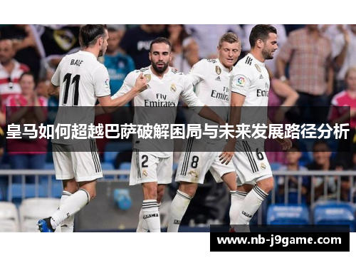 皇马如何超越巴萨破解困局与未来发展路径分析