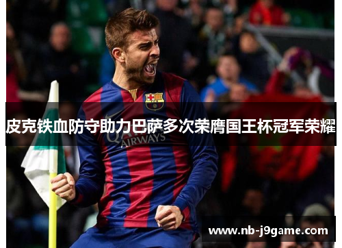 皮克铁血防守助力巴萨多次荣膺国王杯冠军荣耀
