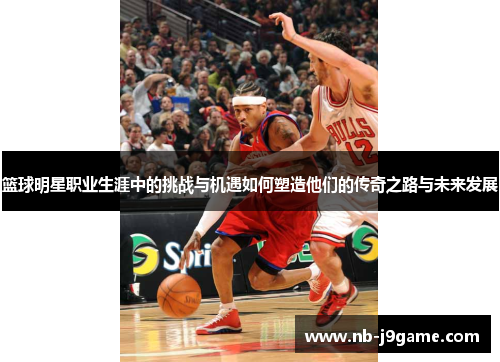篮球明星职业生涯中的挑战与机遇如何塑造他们的传奇之路与未来发展