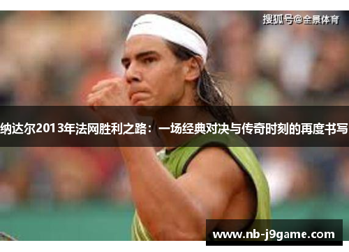 纳达尔2013年法网胜利之路：一场经典对决与传奇时刻的再度书写