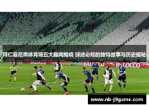 拜仁慕尼黑体育场五大趣闻揭晓 球迷必知的独特故事与历史揭秘